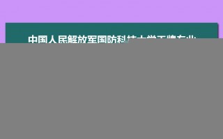 国防科技大专业有哪些 2025高考志愿必看：国防科技大学排名及王牌专业全解析！